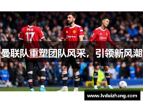 曼联队重塑团队风采，引领新风潮
