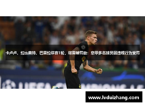 卡卢卢、拉比奥特、巴雷拉停赛1轮，塔雷被罚款：意甲多名球员因违规行为受罚