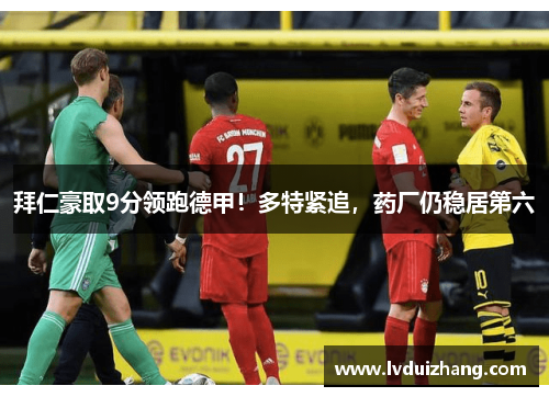 拜仁豪取9分领跑德甲！多特紧追，药厂仍稳居第六